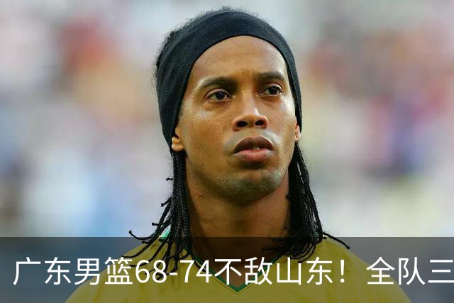 广东男篮68-74不敌山东！全队三分25中4，徐杰8中1略显迷失，张皓嘉砍下全队最高分，新打法演练成功
